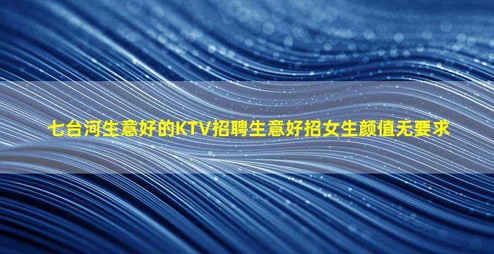 七台河生意好的KTV招聘生意好招女生颜值无要求