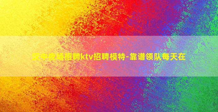 汉中夜场招聘ktv招聘模特-靠谱领队每天在